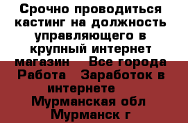 Срочно проводиться кастинг на должность управляющего в крупный интернет-магазин. - Все города Работа » Заработок в интернете   . Мурманская обл.,Мурманск г.